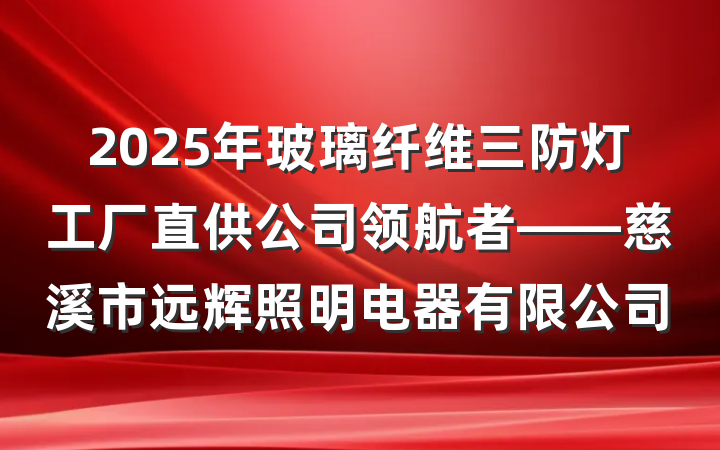 2025年玻璃纤维三防灯工厂直供公司领航者——慈溪市远辉照明电器有限公司