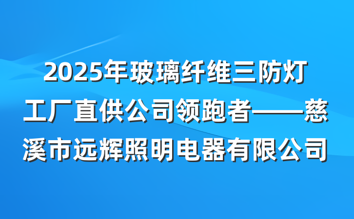2025年玻璃纤维三防灯工厂直供公司领跑者——慈溪市远辉照明电器有限公司