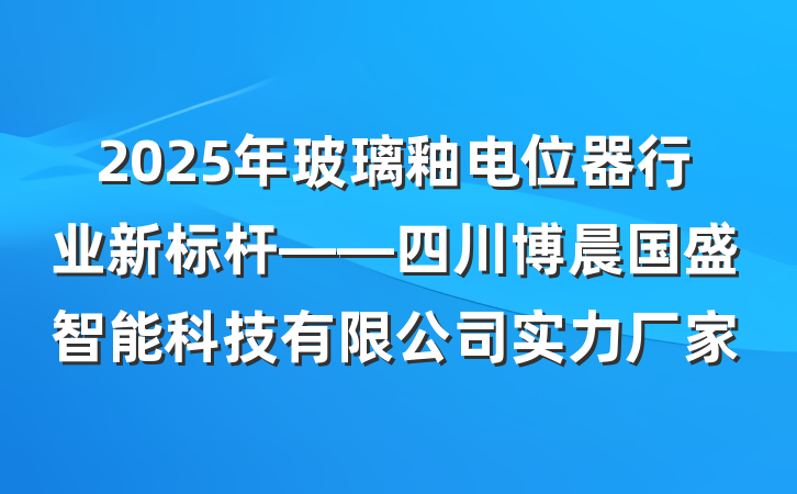 2025年玻璃釉电位器行业新标杆——四川博晨国盛智能科技有限公司实力厂家