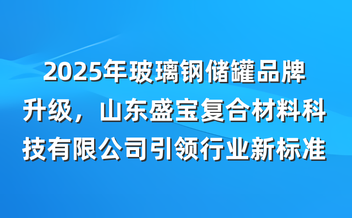 2025年玻璃钢储罐品牌升级,山东盛宝复合材料科技有限公司引领行业新标准