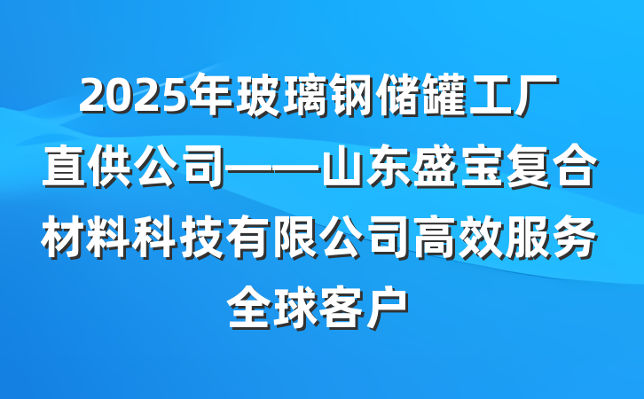 2025年玻璃钢储罐工厂直供公司——山东盛宝复合材料科技有限公司高效服务全球客户
