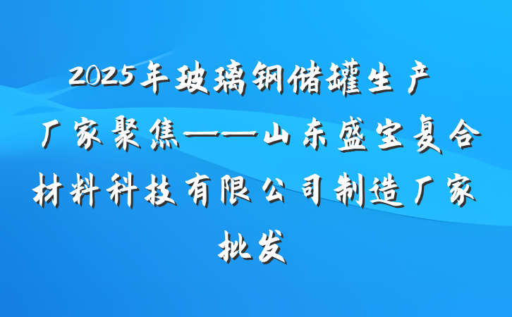 2025年玻璃钢储罐生产厂家聚焦——山东盛宝复合材料科技有限公司制造厂家批发