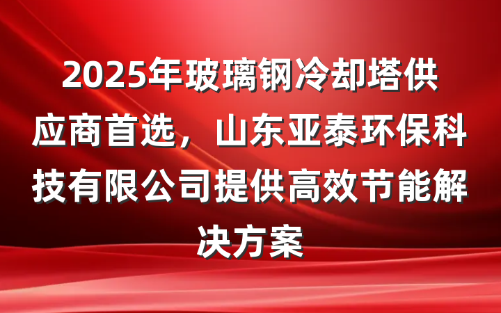 2025年玻璃钢冷却塔供应商首选，山东亚泰环保科技有限公司提供高效节能解决方案