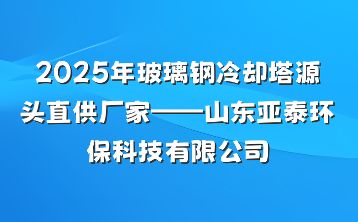 2025年玻璃钢冷却塔源头直供厂家——山东亚泰环保科技有限公司