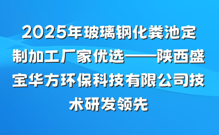 2025年玻璃钢化粪池定制加工厂家优选——陕西盛宝华方环保科技有限公司技术研发领先