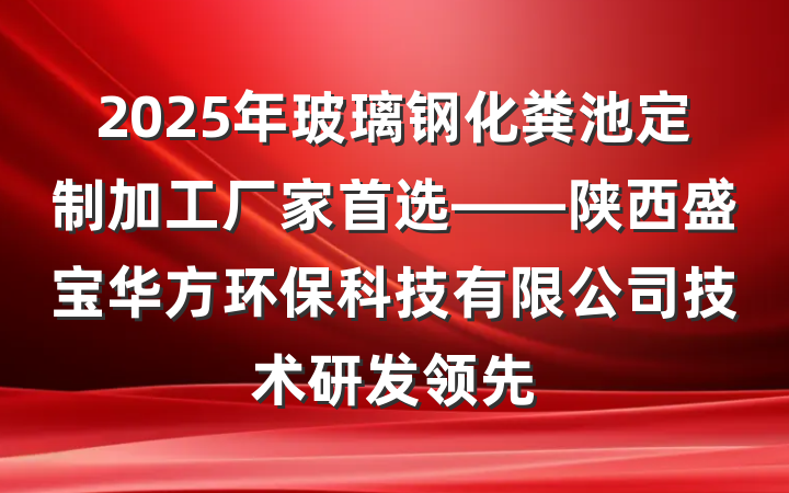 2025年玻璃钢化粪池定制加工厂家首选——陕西盛宝华方环保科技有限公司技术研发领先