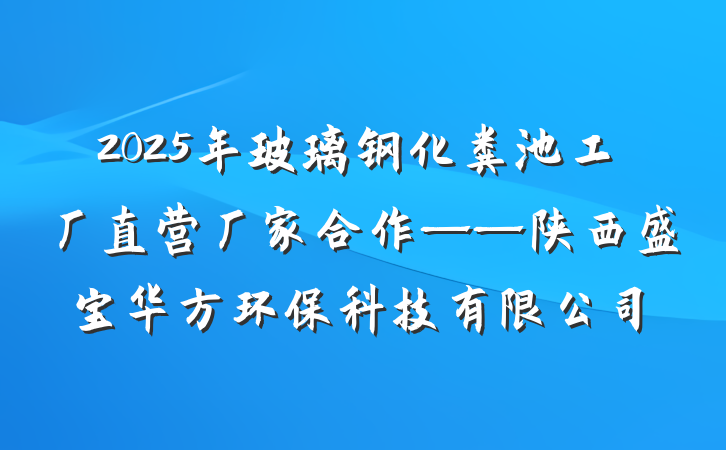 2025年玻璃钢化粪池工厂直营厂家合作——陕西盛宝华方环保科技有限公司