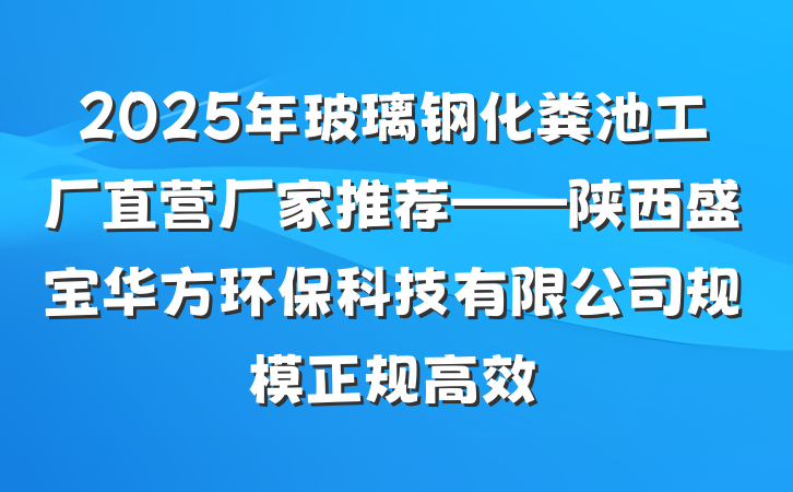 2025年玻璃钢化粪池工厂直营厂家推荐——陕西盛宝华方环保科技有限公司规模正规高效