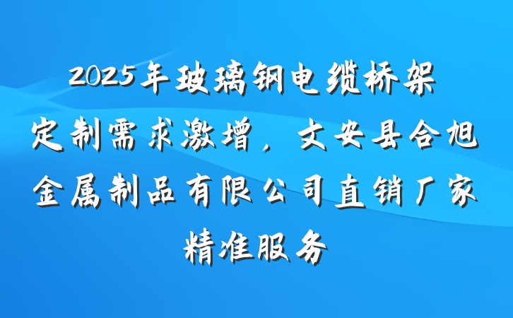2025年玻璃钢电缆桥架定制需求激增,文安县合旭金属制品有限公司直销厂家精准服务