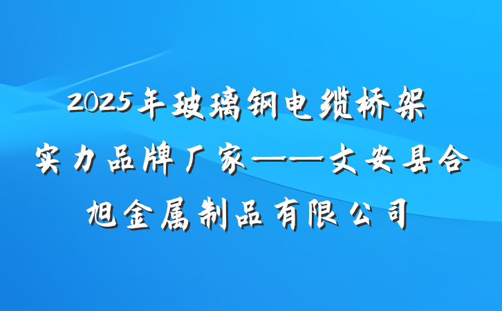2025年玻璃钢电缆桥架实力品牌厂家——文安县合旭金属制品有限公司
