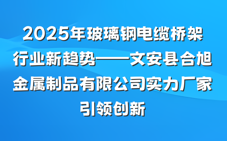 2025年玻璃钢电缆桥架行业新趋势——文安县合旭金属制品有限公司实力厂家引领创新