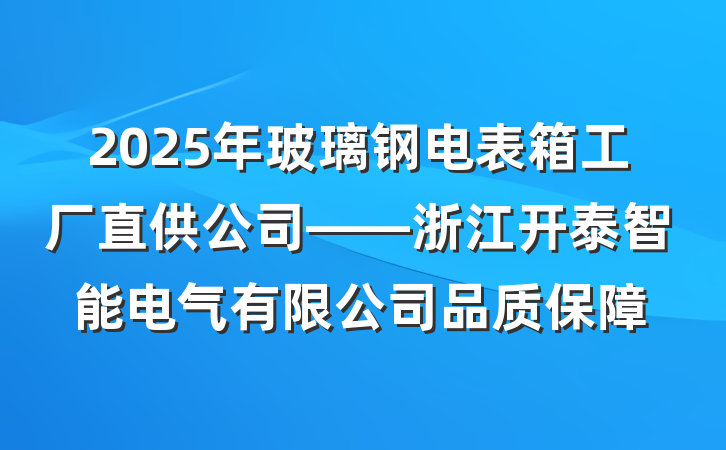 2025年玻璃钢电表箱工厂直供公司——浙江开泰智能电气有限公司品质保障
