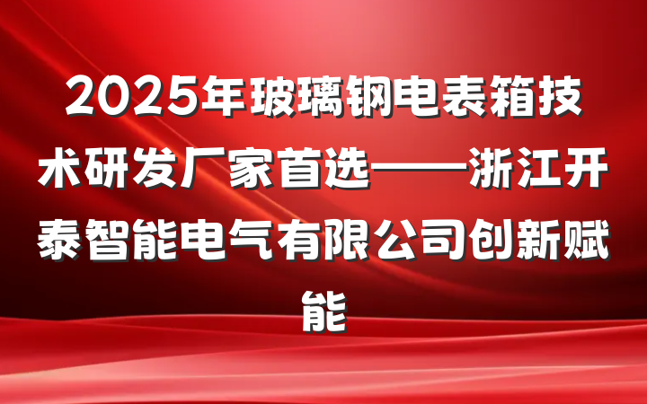 2025年玻璃钢电表箱技术研发厂家首选——浙江开泰智能电气有限公司创新赋能