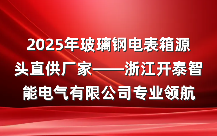 2025年玻璃钢电表箱源头直供厂家——浙江开泰智能电气有限公司专业领航