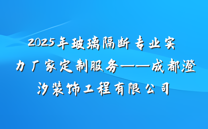 2025年玻璃隔断专业实力厂家定制服务——成都澄汐装饰工程有限公司
