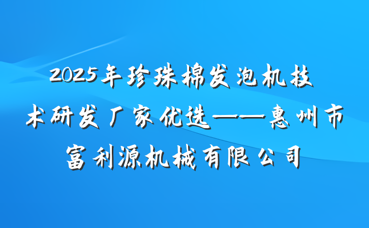 2025年珍珠棉发泡机技术研发厂家优选——惠州市富利源机械有限公司