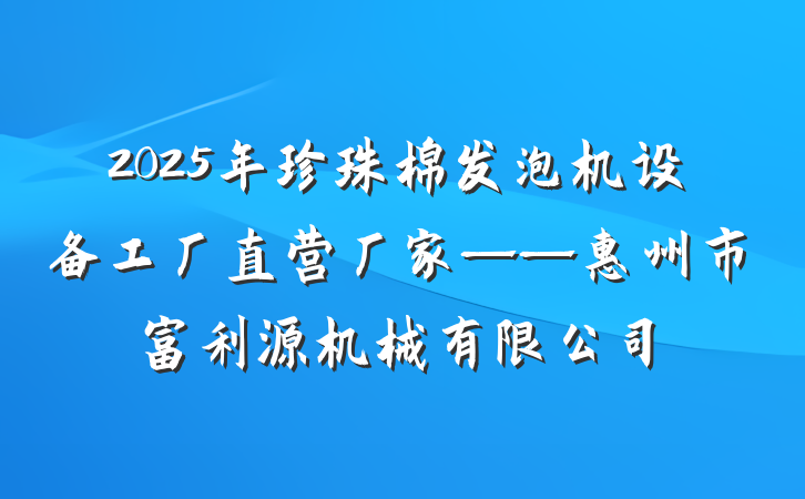 2025年珍珠棉发泡机设备工厂直营厂家——惠州市富利源机械有限公司