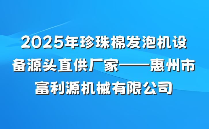 2025年珍珠棉发泡机设备源头直供厂家——惠州市富利源机械有限公司