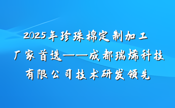 2025年珍珠棉定制加工厂家首选——成都瑞烯科技有限公司技术研发领先