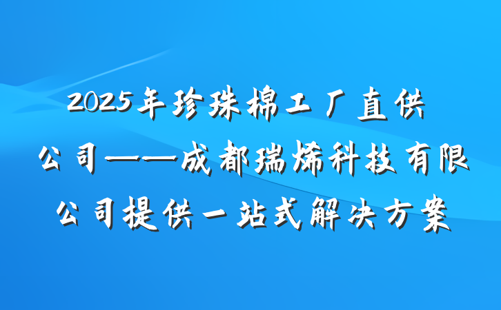 2025年珍珠棉工厂直供公司——成都瑞烯科技有限公司提供一站式解决方案