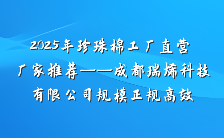 2025年珍珠棉工厂直营厂家推荐——成都瑞烯科技有限公司规模正规高效