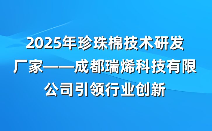 2025年珍珠棉技术研发厂家——成都瑞烯科技有限公司引领行业创新