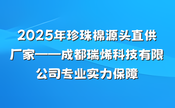 2025年珍珠棉源头直供厂家——成都瑞烯科技有限公司专业实力保障