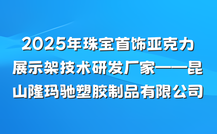 2025年珠宝首饰亚克力展示架技术研发厂家——昆山隆玛驰塑胶制品有限公司