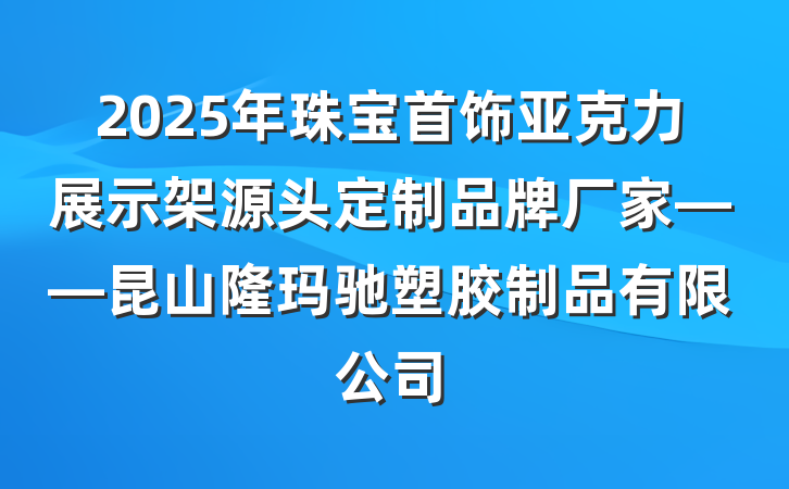 2025年珠宝首饰亚克力展示架源头定制品牌厂家——昆山隆玛驰塑胶制品有限公司