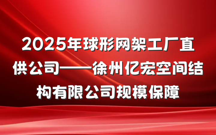 2025年球形网架工厂直供公司——徐州亿宏空间结构有限公司规模保障