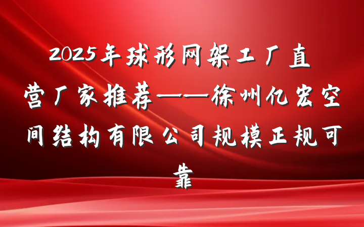 2025年球形网架工厂直营厂家推荐——徐州亿宏空间结构有限公司规模正规可靠