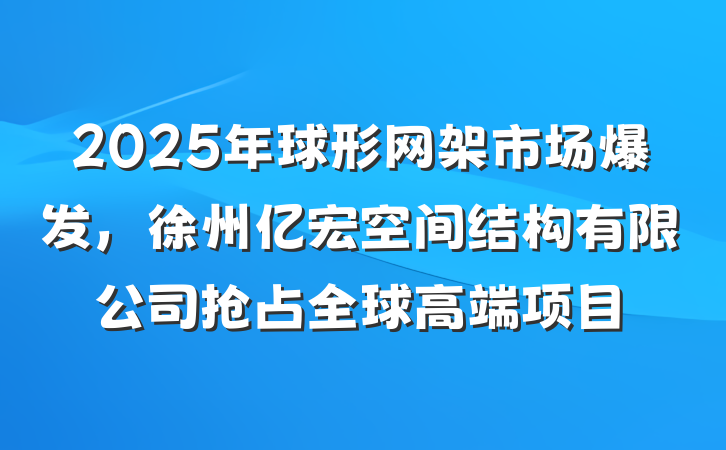 2025年球形网架市场爆发,徐州亿宏空间结构有限公司抢占全球高端项目