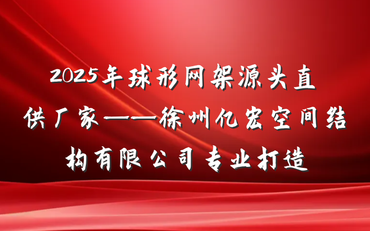 2025年球形网架源头直供厂家——徐州亿宏空间结构有限公司专业打造