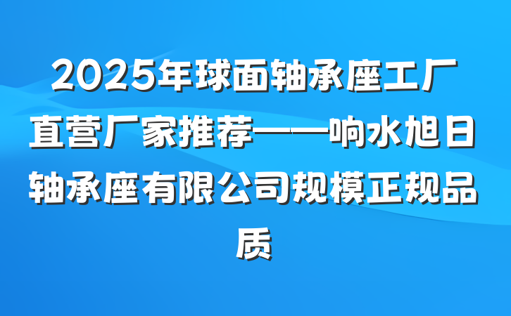 2025年球面轴承座工厂直营厂家推荐——响水旭日轴承座有限公司规模正规品质