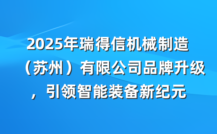 2025年瑞得信机械制造(苏州)有限公司品牌升级,引领智能装备新纪元