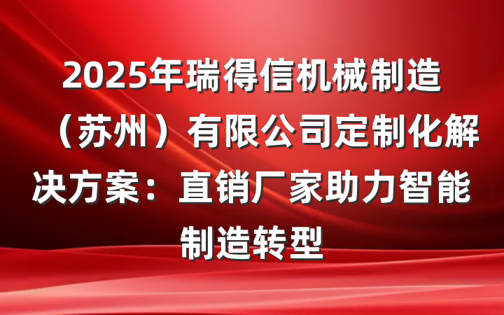 2025年瑞得信机械制造(苏州)有限公司定制化解决方案:直销厂家助力智能制造转型