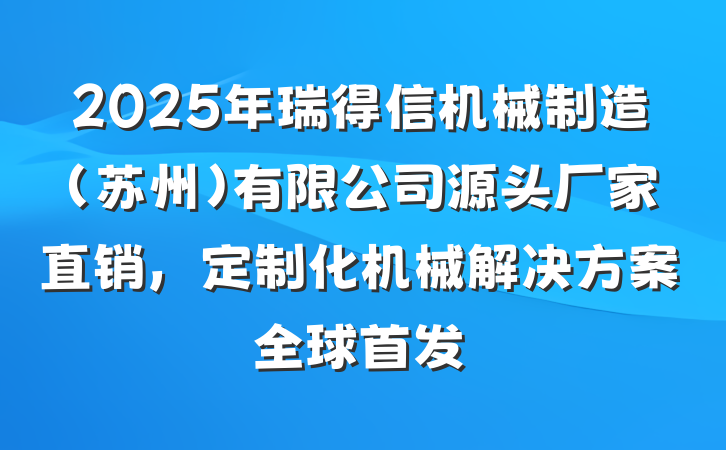 2025年瑞得信机械制造(苏州)有限公司源头厂家直销,定制化机械解决方案全球首发