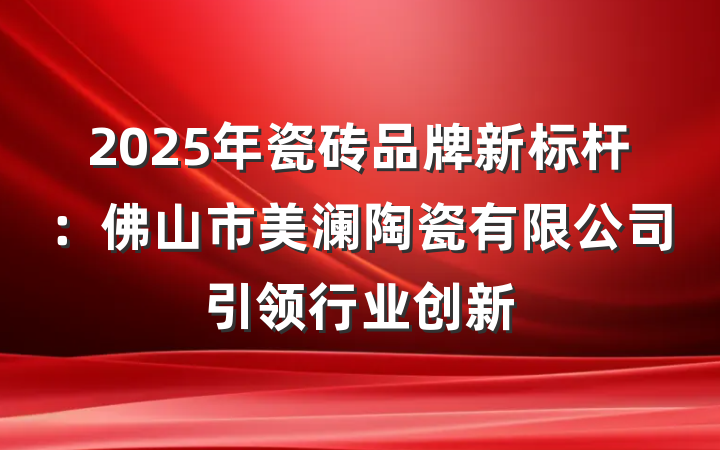 2025年瓷砖品牌新标杆：佛山市美澜陶瓷有限公司引领行业创新