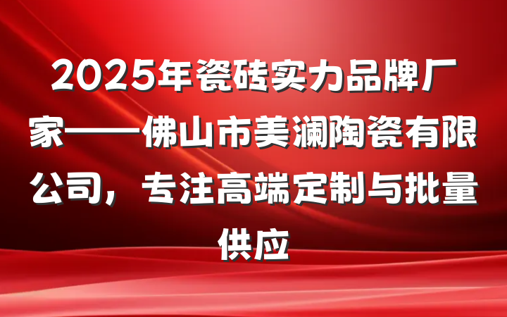 2025年瓷砖实力品牌厂家——佛山市美澜陶瓷有限公司，专注高端定制与批量供应
