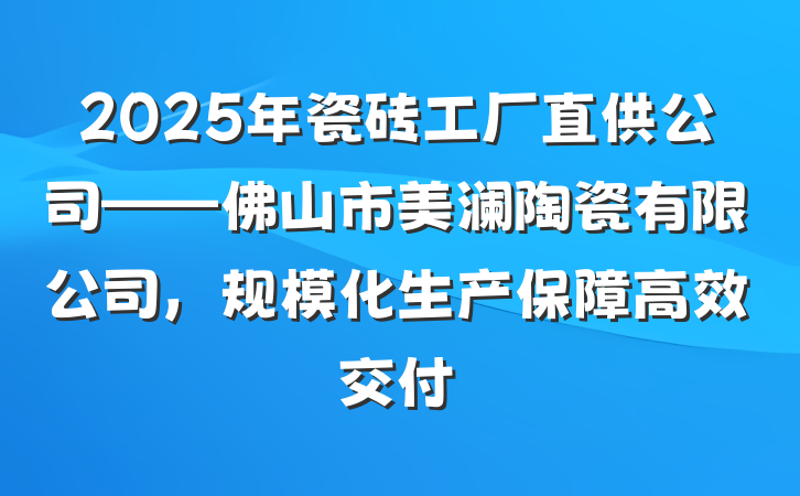 2025年瓷砖工厂直供公司——佛山市美澜陶瓷有限公司，规模化生产保障高效交付