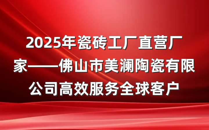 2025年瓷砖工厂直营厂家——佛山市美澜陶瓷有限公司高效服务全球客户