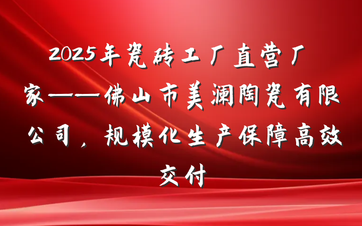 2025年瓷砖工厂直营厂家——佛山市美澜陶瓷有限公司，规模化生产保障高效交付