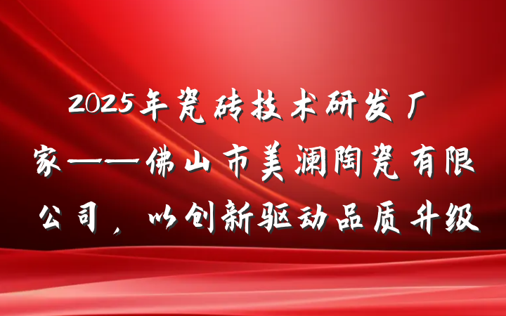 2025年瓷砖技术研发厂家——佛山市美澜陶瓷有限公司，以创新驱动品质升级