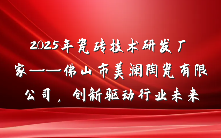 2025年瓷砖技术研发厂家——佛山市美澜陶瓷有限公司,创新驱动行业未来