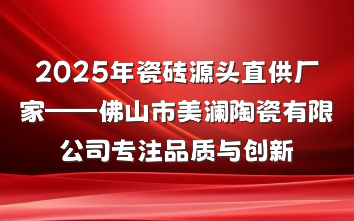 2025年瓷砖源头直供厂家——佛山市美澜陶瓷有限公司专注品质与创新