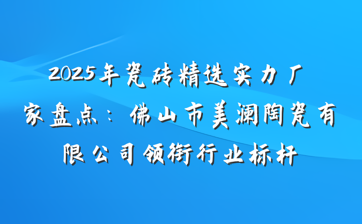 2025年瓷砖精选实力厂家盘点:佛山市美澜陶瓷有限公司领衔行业标杆