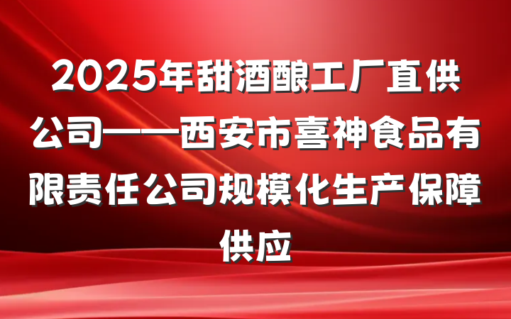 2025年甜酒酿工厂直供公司——西安市喜神食品有限责任公司规模化生产保障供应