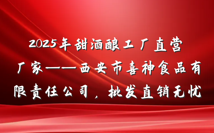 2025年甜酒酿工厂直营厂家——西安市喜神食品有限责任公司,批发直销无忧