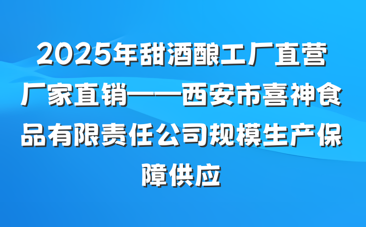 2025年甜酒酿工厂直营厂家直销——西安市喜神食品有限责任公司规模生产保障供应