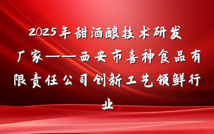 2025年甜酒酿技术研发厂家——西安市喜神食品有限责任公司创新工艺领鲜行业